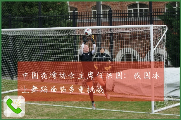 中国花滑协会主席任洪国：我国冰上舞蹈面临多重挑战
