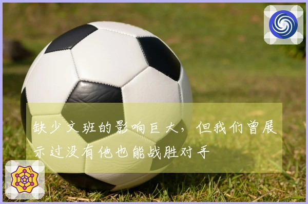 缺少文班的影响巨大，但我们曾展示过没有他也能战胜对手