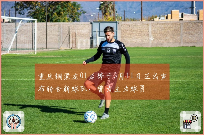 重庆铜梁龙01后锋于3月11日正式宣布转会新球队，曾为主力球员