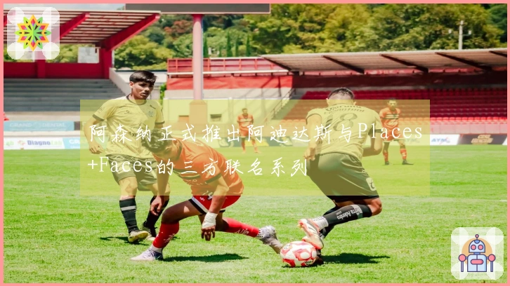 阿森纳正式推出阿迪达斯与Places+Faces的三方联名系列