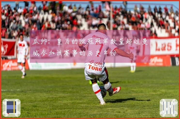 瓜帅：皇马的欧冠冠军数量超过曼城参加该赛事的历史年份