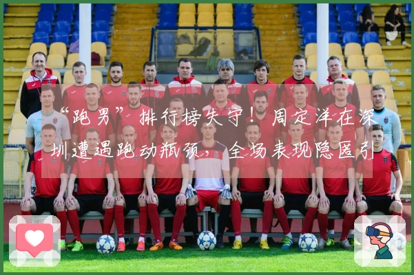 “跑男”排行榜失守！周定洋在深圳遭遇跑动瓶颈，全场表现隐匿引发争议