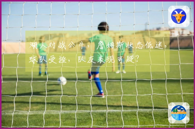 湖人对战公牛，詹姆斯状态低迷，球队受挫，队友表现可疑？