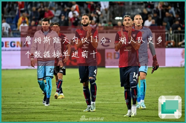 詹姆斯距天勾仅11分，湖人队史多个数据榜单进前十