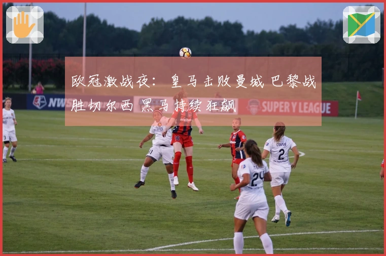 欧冠激战夜：皇马击败曼城 巴黎战胜切尔西 黑马持续狂飙