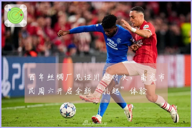 百年丝绸厂见证川超对决，南充市民周六开启全新“扎起”体验