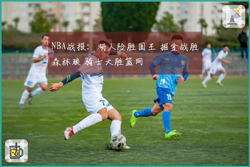 NBA战报：湖人险胜国王 掘金战胜森林狼 骑士大胜篮网