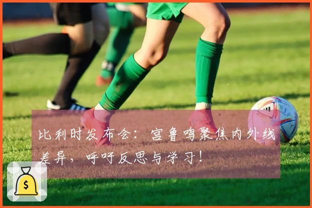 比利时发布会:宫鲁鸣聚焦内外线差异,呼吁反思与学习!