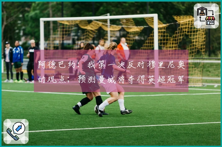 阿德巴约：我第一次反对穆里尼奥的观点；预测曼城将夺得英超冠军