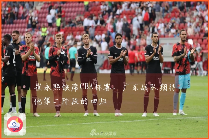 崔永熙缺席CBA杯赛，广东战队期待他第二阶段的回归