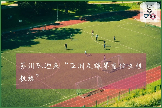 苏州队迎来“亚洲足球界首位女性教练”