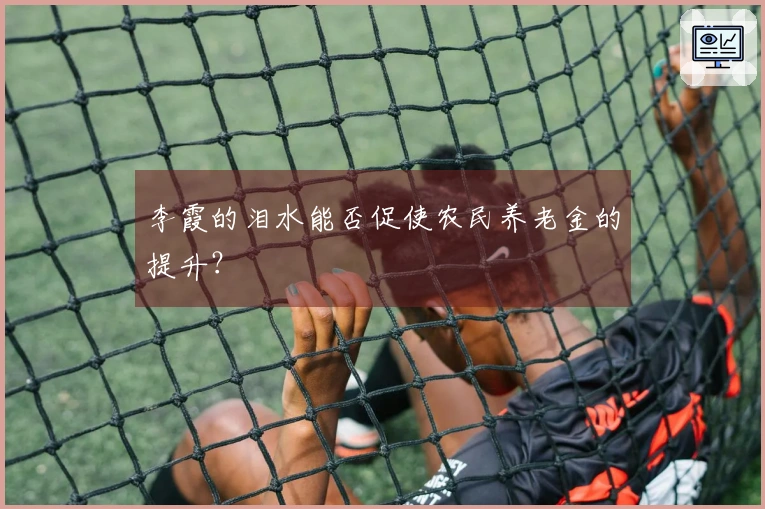 李霞的泪水能否促使农民养老金的提升？