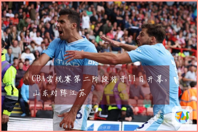 CBA常规赛第二阶段将于11日开幕，山东对阵江苏