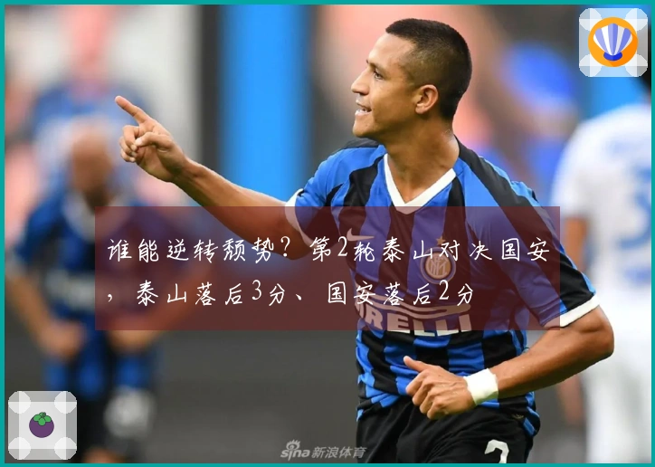 谁能逆转颓势？第2轮泰山对决国安，泰山落后3分、国安落后2分