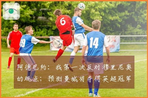 阿德巴约：我第一次反对穆里尼奥的观点；预测曼城将夺得英超冠军