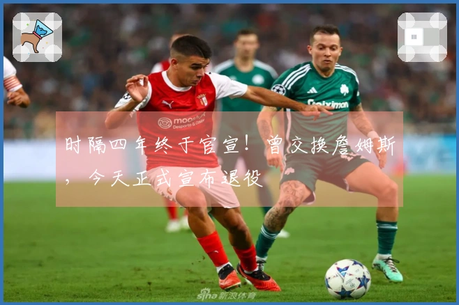 时隔四年终于官宣！曾交换詹姆斯，今天正式宣布退役