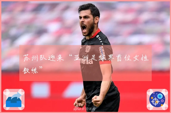 苏州队迎来“亚洲足球界首位女性教练”