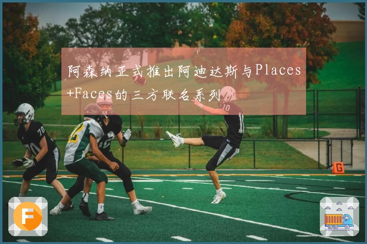 阿森纳正式推出阿迪达斯与Places+Faces的三方联名系列