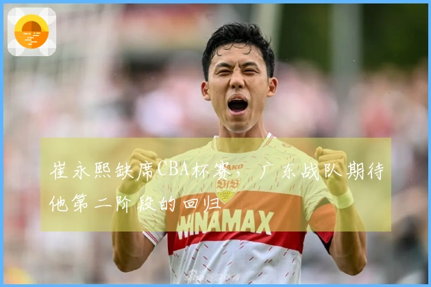 崔永熙缺席CBA杯赛，广东战队期待他第二阶段的回归