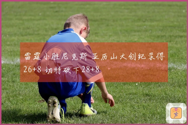 雷霆小胜尼克斯 亚历山大创纪录得26+8 切特砍下28+8
